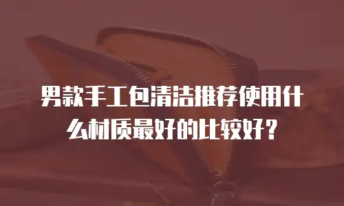 男款手工包清洁推荐使用什么材质最好的比较好？