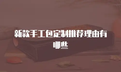 新款手工包定制推荐理由有哪些