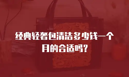 经典轻奢包清洁多少钱一个月的合适吗？