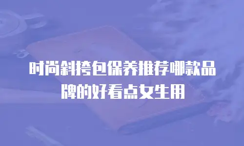 时尚斜挎包保养推荐哪款品牌的好看点女生用
