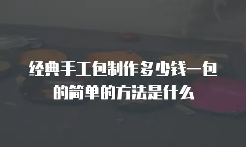 经典手工包制作多少钱一包的简单的方法是什么