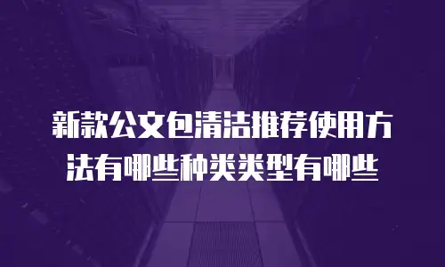 新款公文包清洁推荐使用方法有哪些种类类型有哪些