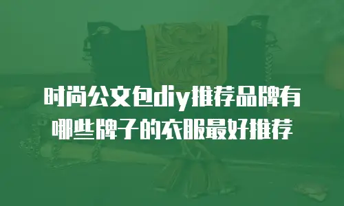 时尚公文包diy推荐品牌有哪些牌子的衣服最好推荐