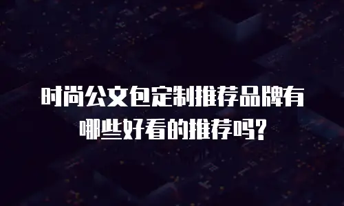 时尚公文包定制推荐品牌有哪些好看的推荐吗?