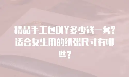 精品手工包DIY多少钱一套?适合女生用的纸张尺寸有哪些?