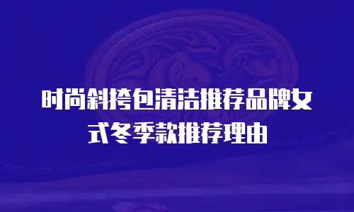 时尚斜挎包清洁推荐品牌女式冬季款推荐理由