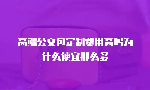 高端公文包定制费用高吗为什么便宜那么多