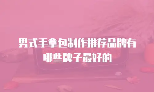 男式手拿包制作推荐品牌有哪些牌子最好的