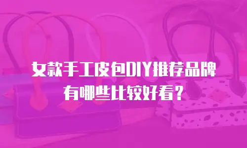 女款手工皮包DIY推荐品牌有哪些比较好看？