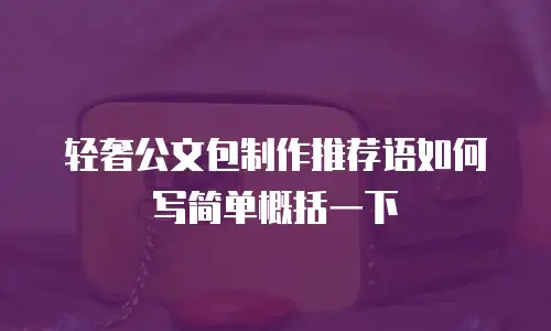 轻奢公文包制作推荐语如何写简单概括一下