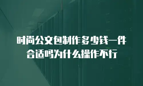 时尚公文包制作多少钱一件合适吗为什么操作不行