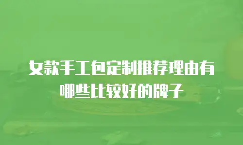 女款手工包定制推荐理由有哪些比较好的牌子