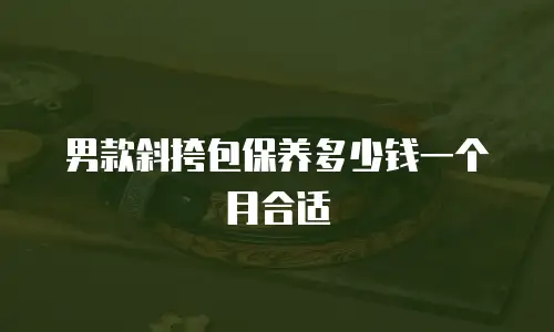 男款斜挎包保养多少钱一个月合适