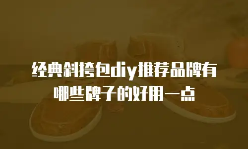 经典斜挎包diy推荐品牌有哪些牌子的好用一点