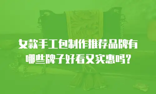 女款手工包制作推荐品牌有哪些牌子好看又实惠吗？