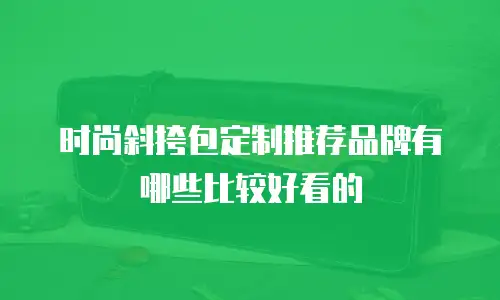 时尚斜挎包定制推荐品牌有哪些比较好看的