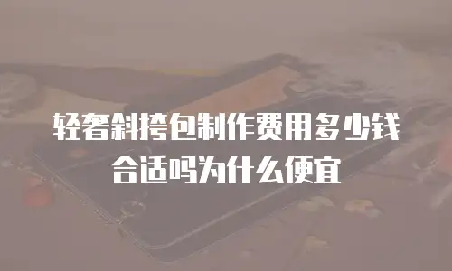 轻奢斜挎包制作费用多少钱合适吗为什么便宜