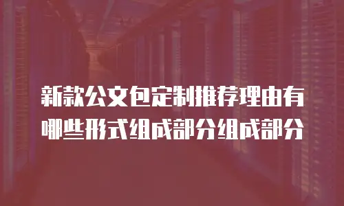 新款公文包定制推荐理由有哪些形式组成部分组成部分