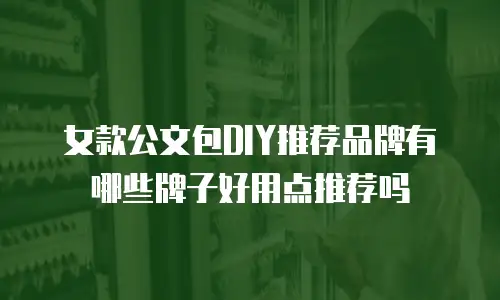 女款公文包DIY推荐品牌有哪些牌子好用点推荐吗