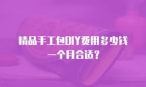 精品手工包DIY费用多少钱一个月合适？