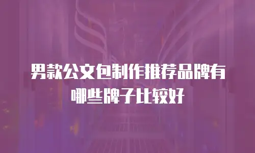 男款公文包制作推荐品牌有哪些牌子比较好