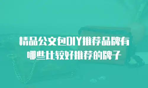 精品公文包DIY推荐品牌有哪些比较好推荐的牌子