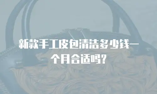 新款手工皮包清洁多少钱一个月合适吗？