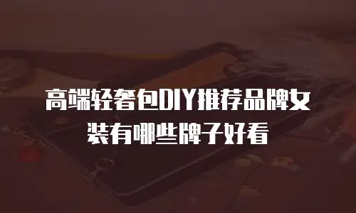 高端轻奢包DIY推荐品牌女装有哪些牌子好看