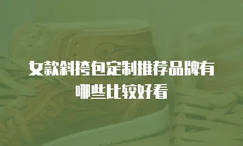 女款斜挎包定制推荐品牌有哪些比较好看