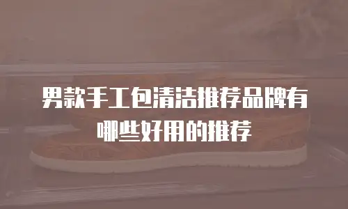 男款手工包清洁推荐品牌有哪些好用的推荐