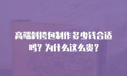 高端斜挎包制作多少钱合适吗？为什么这么贵？