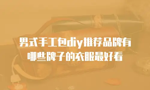 男式手工包diy推荐品牌有哪些牌子的衣服最好看