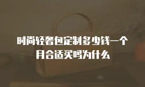 时尚轻奢包定制多少钱一个月合适买吗为什么
