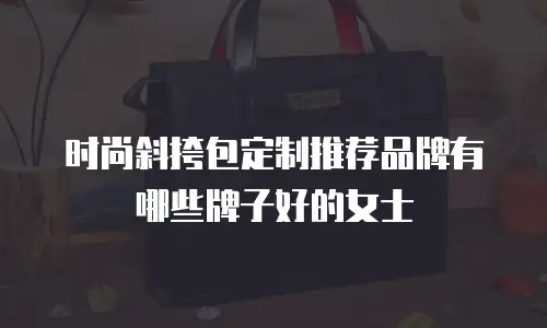 时尚斜挎包定制推荐品牌有哪些牌子好的女士