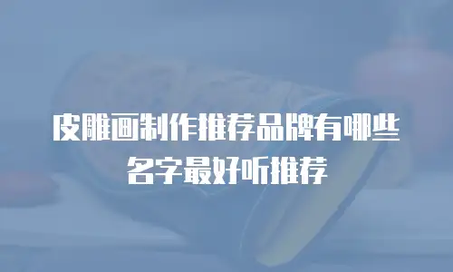 皮雕画制作推荐品牌有哪些名字最好听推荐