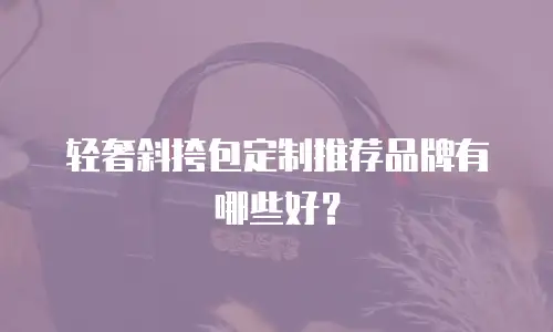 轻奢斜挎包定制推荐品牌有哪些好？