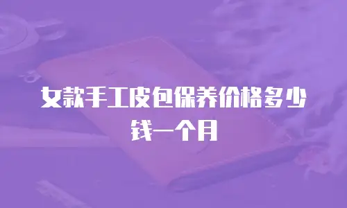 女款手工皮包保养价格多少钱一个月