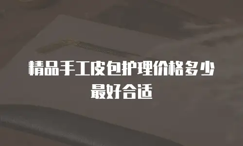 精品手工皮包护理价格多少最好合适