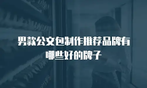 男款公文包制作推荐品牌有哪些好的牌子