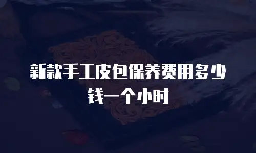 新款手工皮包保养费用多少钱一个小时