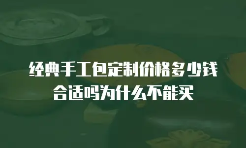 经典手工包定制价格多少钱合适吗为什么不能买