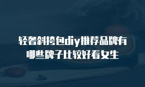 轻奢斜挎包diy推荐品牌有哪些牌子比较好看女生