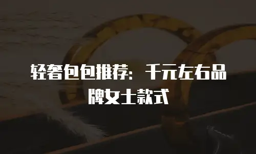 轻奢包包推荐：千元左右品牌女士款式