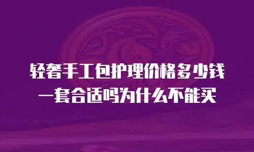 轻奢手工包护理价格多少钱一套合适吗为什么不能买