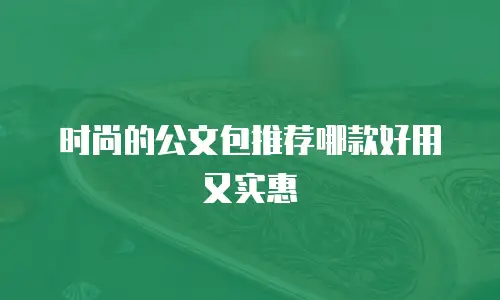 时尚的公文包推荐哪款好用又实惠