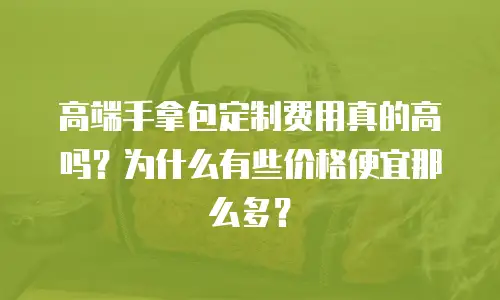高端手拿包定制费用真的高吗？为什么有些价格便宜那么多？