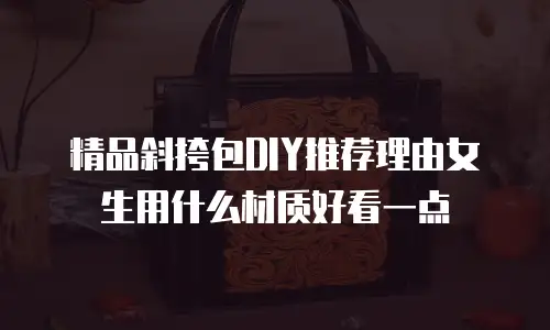 精品斜挎包DIY推荐理由女生用什么材质好看一点