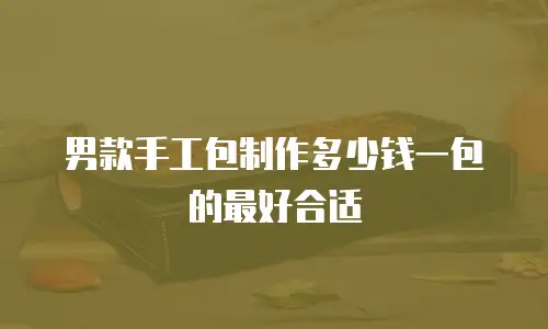 男款手工包制作多少钱一包的最好合适
