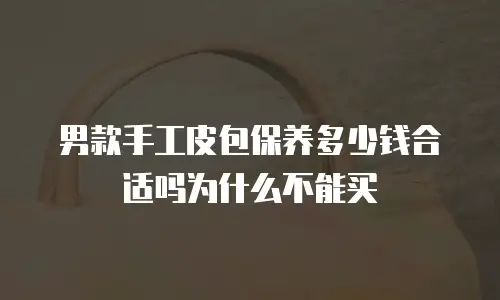 男款手工皮包保养多少钱合适吗为什么不能买