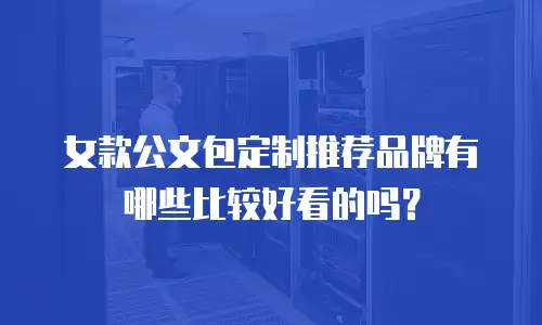 女款公文包定制推荐品牌有哪些比较好看的吗？